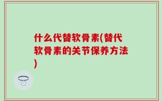 什么代替软骨素(替代软骨素的关节保养方法)