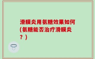 滑膜炎用氨糖效果如何(氨糖能否治疗滑膜炎？)