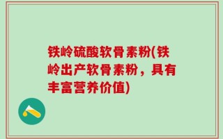 铁岭硫酸软骨素粉(铁岭出产软骨素粉，具有丰富营养价值)