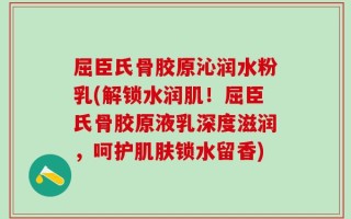 屈臣氏骨胶原沁润水粉乳(解锁水润肌！屈臣氏骨胶原液乳深度滋润，呵护肌肤锁水留香)