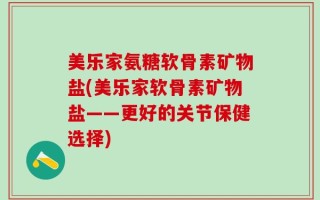 美乐家氨糖软骨素矿物盐(美乐家软骨素矿物盐——更好的关节保健选择)