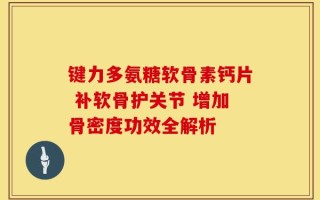 键力多氨糖软骨素钙片 补软骨护关节 增加骨密度功效全解析