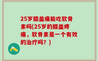 25岁膝盖痛能吃软骨素吗(25岁的膝盖疼痛，软骨素是一个有效的治疗吗？)