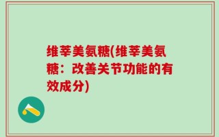 维莘美氨糖(维莘美氨糖：改善关节功能的有效成分)