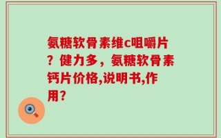 氨糖软骨素维c咀嚼片？健力多，氨糖软骨素钙片价格,说明书,作用？