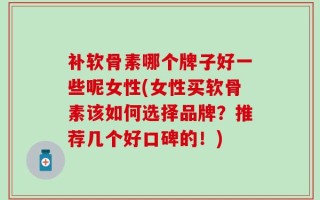 补软骨素哪个牌子好一些呢女性(女性买软骨素该如何选择品牌？推荐几个好口碑的！)