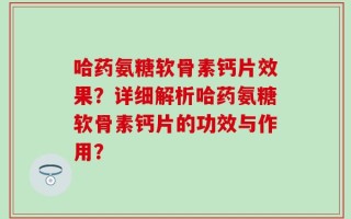哈药氨糖软骨素钙片效果？详细解析哈药氨糖软骨素钙片的功效与作用？