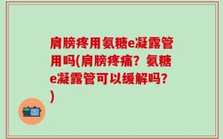 肩膀疼用氨糖e凝露管用吗(肩膀疼痛？氨糖e凝露管可以缓解吗？)