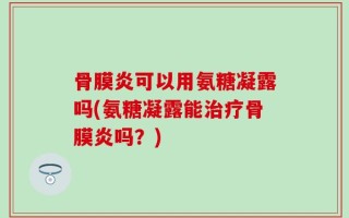 骨膜炎可以用氨糖凝露吗(氨糖凝露能治疗骨膜炎吗？)