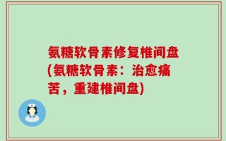 氨糖软骨素修复椎间盘(氨糖软骨素：治愈痛苦，重建椎间盘)
