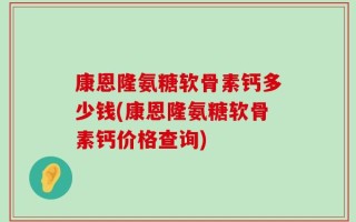 康恩隆氨糖软骨素钙多少钱(康恩隆氨糖软骨素钙价格查询)