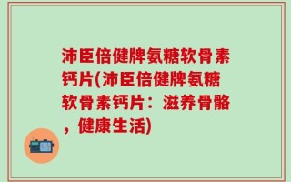 沛臣倍健牌氨糖软骨素钙片(沛臣倍健牌氨糖软骨素钙片：滋养骨骼，健康生活)