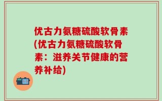 优古力氨糖硫酸软骨素(优古力氨糖硫酸软骨素：滋养关节健康的营养补给)