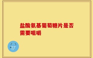 盐酸氨基葡萄糖片是否需要咀嚼