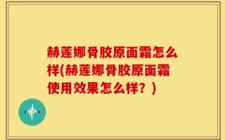 赫莲娜骨胶原面霜怎么样(赫莲娜骨胶原面霜使用效果怎么样？)