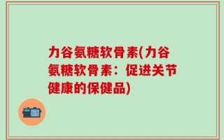 力谷氨糖软骨素(力谷氨糖软骨素：促进关节健康的保健品)