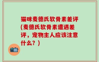 猫咪麦德氏软骨素差评(麦德氏软骨素遭遇差评，宠物主人应该注意什么？)