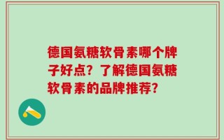 德国氨糖软骨素哪个牌子好点？了解德国氨糖软骨素的品牌推荐？