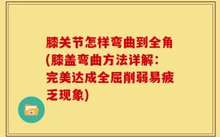 膝关节怎样弯曲到全角(膝盖弯曲方法详解：完美达成全屈削弱易疲乏现象)