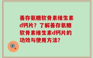 善存氨糖软骨素维生素d钙片？了解善存氨糖软骨素维生素d钙片的功效与使用方法？
