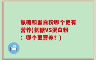 氨糖和蛋白粉哪个更有营养(氨糖VS蛋白粉：哪个更营养？)