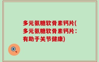 多元氨糖软骨素钙片(多元氨糖软骨素钙片：有助于关节健康)
