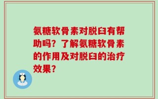 氨糖软骨素对脱臼有帮助吗？了解氨糖软骨素的作用及对脱臼的治疗效果？