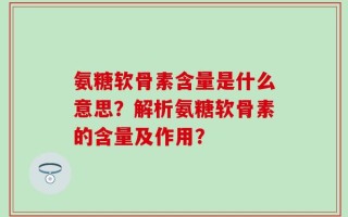 氨糖软骨素含量是什么意思？解析氨糖软骨素的含量及作用？