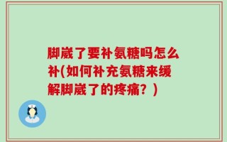 脚崴了要补氨糖吗怎么补(如何补充氨糖来缓解脚崴了的疼痛？)
