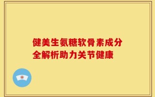 健美生氨糖软骨素成分全解析助力关节健康