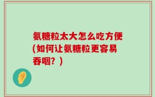 氨糖粒太大怎么吃方便(如何让氨糖粒更容易吞咽？)