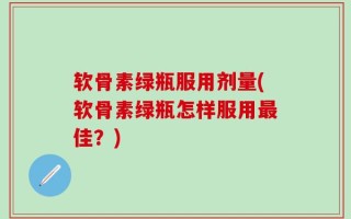 软骨素绿瓶服用剂量(软骨素绿瓶怎样服用最佳？)