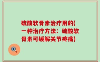 硫酸软骨素治疗用的(一种治疗方法：硫酸软骨素可缓解关节疼痛)