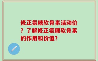 修正氨糖软骨素活动价？了解修正氨糖软骨素的作用和价值？