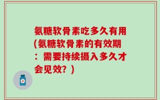 氨糖软骨素吃多久有用(氨糖软骨素的有效期：需要持续摄入多久才会见效？)