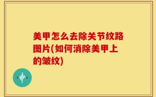 美甲怎么去除关节纹路图片(如何消除美甲上的皱纹)
