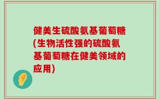 健美生硫酸氨基葡萄糖(生物活性强的硫酸氨基葡萄糖在健美领域的应用)