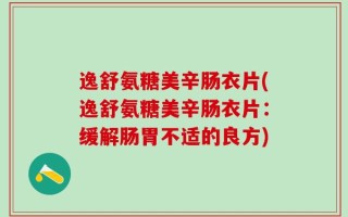 逸舒氨糖美辛肠衣片(逸舒氨糖美辛肠衣片：缓解肠胃不适的良方)
