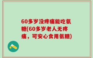 60多岁没疼痛能吃氨糖(60多岁老人无疼痛，可安心食用氨糖)