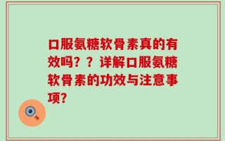 口服氨糖软骨素真的有效吗？？详解口服氨糖软骨素的功效与注意事项？