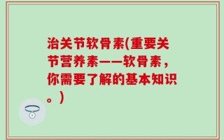 治关节软骨素(重要关节营养素——软骨素，你需要了解的基本知识。)