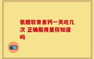氨糖软骨素钙一天吃几次 正确服用量你知道吗