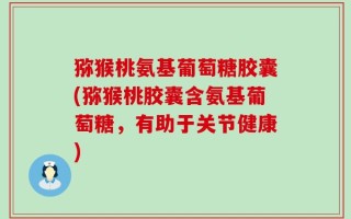 猕猴桃氨基葡萄糖胶囊(猕猴桃胶囊含氨基葡萄糖，有助于关节健康)