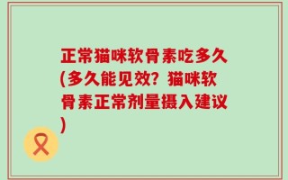 正常猫咪软骨素吃多久(多久能见效？猫咪软骨素正常剂量摄入建议)