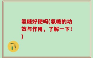 氨糖好使吗(氨糖的功效与作用，了解一下！)