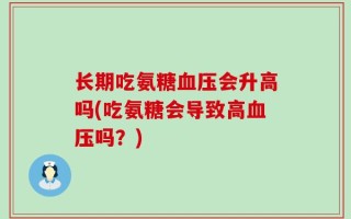 长期吃氨糖血压会升高吗(吃氨糖会导致高血压吗？)