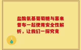 盐酸氨基葡萄糖与塞来昔布一起使用安全性解析，让我们一探究竟