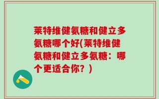 莱特维健氨糖和健立多氨糖哪个好(莱特维健氨糖和健立多氨糖：哪个更适合你？)