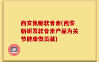 西安氨糖软骨素(西安新研发软骨素产品为关节健康做贡献)