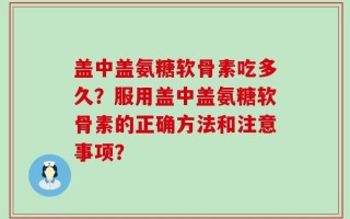 盖中盖氨糖软骨素吃多久？服用盖中盖氨糖软骨素的正确方法和注意事项？